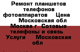 Ремонт планшетов,телефонов,фотоаппаратов. › Цена ­ 300 - Московская обл., Москва г. Сотовые телефоны и связь » Услуги   . Московская обл.